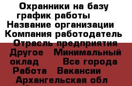 Охранники на базу график работы 1/3 › Название организации ­ Компания-работодатель › Отрасль предприятия ­ Другое › Минимальный оклад ­ 1 - Все города Работа » Вакансии   . Архангельская обл.,Северодвинск г.